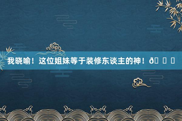 我晓喻！这位姐妹等于装修东谈主的神！🙏