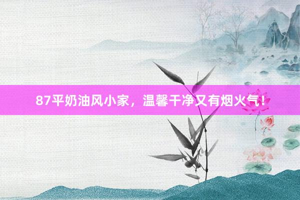 87平奶油风小家，温馨干净又有烟火气！