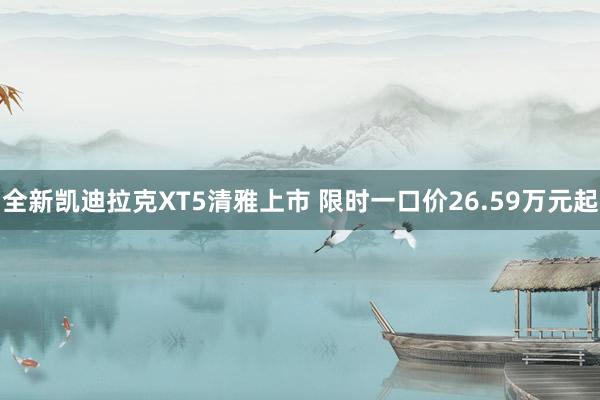 全新凯迪拉克XT5清雅上市 限时一口价26.59万元起