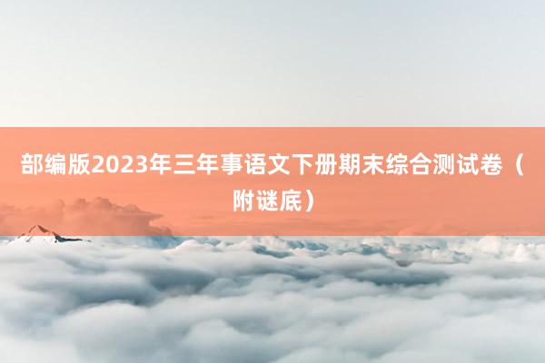 部编版2023年三年事语文下册期末综合测试卷（附谜底）