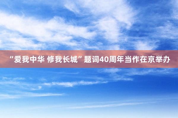 “爱我中华 修我长城”题词40周年当作在京举办