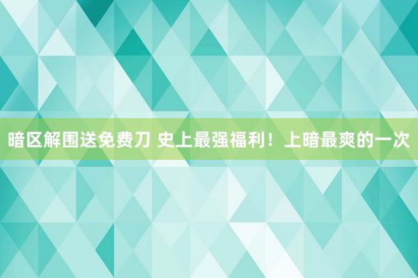 暗区解围送免费刀 史上最强福利！上暗最爽的一次