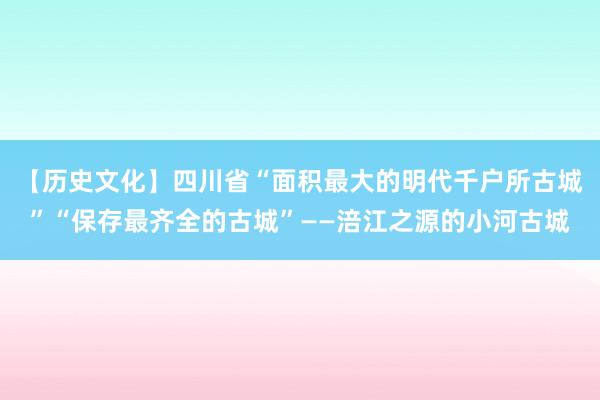 【历史文化】四川省“面积最大的明代千户所古城”“保存最齐全的古城”——涪江之源的小河古城