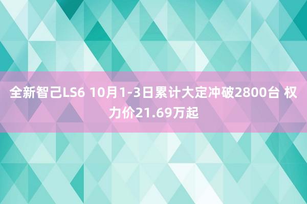 全新智己LS6 10月1-3日累计大定冲破2800台 权力价21.69万起