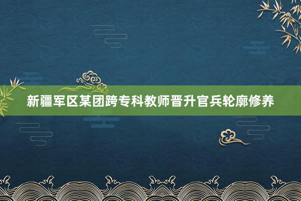 新疆军区某团跨专科教师晋升官兵轮廓修养