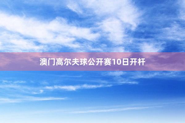 澳门高尔夫球公开赛10日开杆