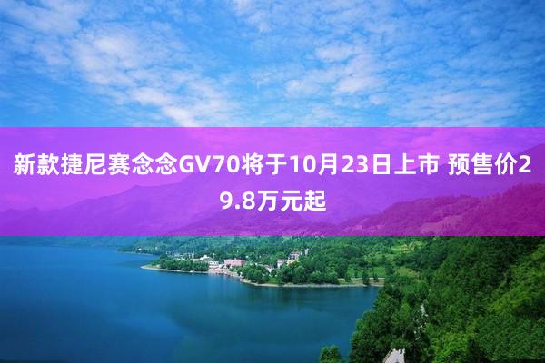 新款捷尼赛念念GV70将于10月23日上市 预售价29.8万元起