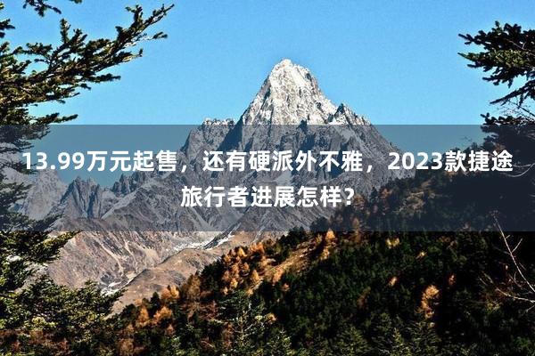 13.99万元起售，还有硬派外不雅，2023款捷途旅行者进展怎样？