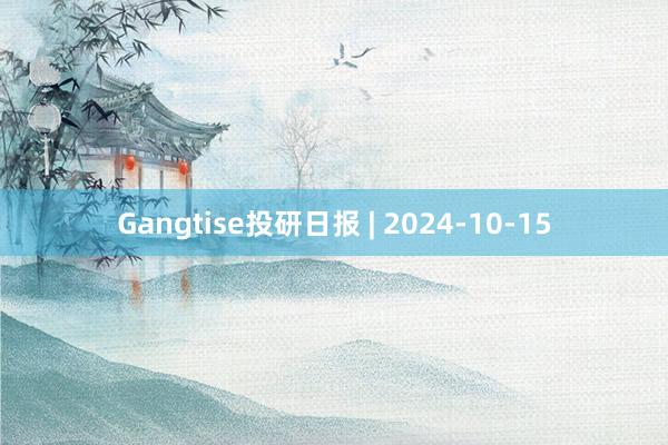 Gangtise投研日报 | 2024-10-15