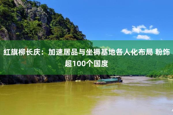 红旗柳长庆：加速居品与坐褥基地各人化布局 粉饰超100个国度