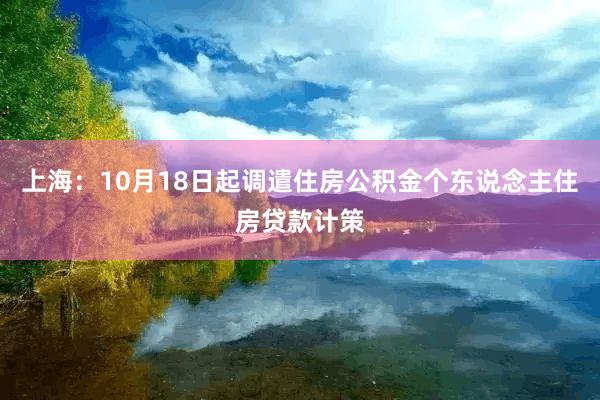 上海：10月18日起调遣住房公积金个东说念主住房贷款计策