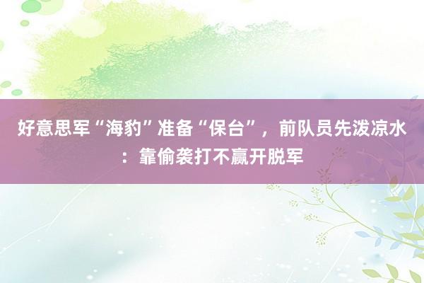 好意思军“海豹”准备“保台”，前队员先泼凉水：靠偷袭打不赢开脱军