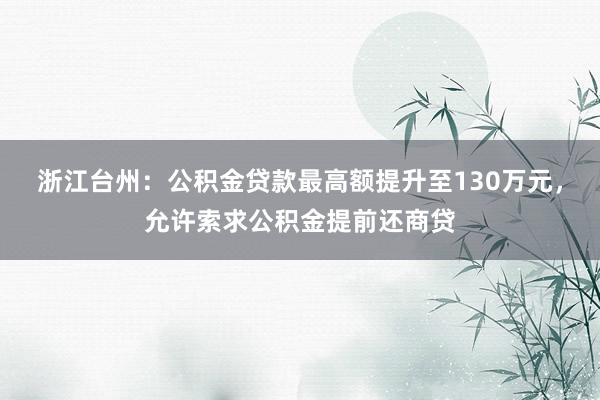 浙江台州：公积金贷款最高额提升至130万元，允许索求公积金提前还商贷