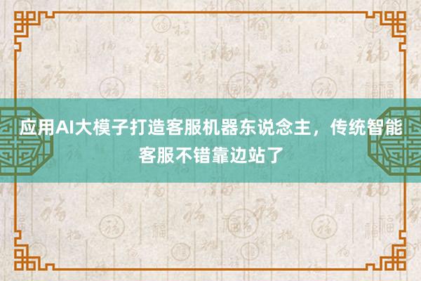 应用AI大模子打造客服机器东说念主，传统智能客服不错靠边站了