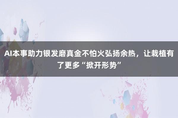 AI本事助力银发磨真金不怕火弘扬余热，让栽植有了更多“掀开形势”