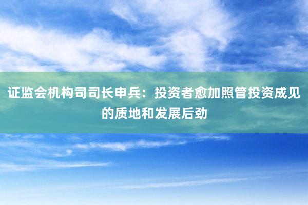 证监会机构司司长申兵：投资者愈加照管投资成见的质地和发展后劲