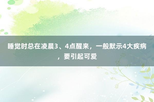 睡觉时总在凌晨3、4点醒来，一般默示4大疾病，要引起可爱