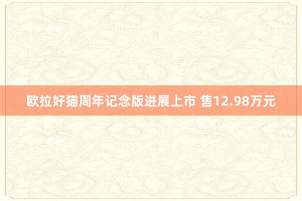 欧拉好猫周年记念版进展上市 售12.98万元