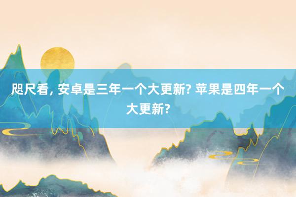 咫尺看, 安卓是三年一个大更新? 苹果是四年一个大更新?