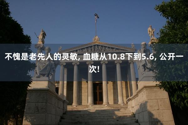 不愧是老先人的灵敏, 血糖从10.8下到5.6, 公开一次!