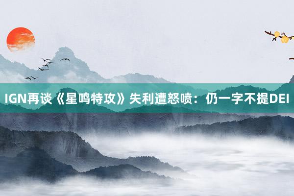 IGN再谈《星鸣特攻》失利遭怒喷：仍一字不提DEI