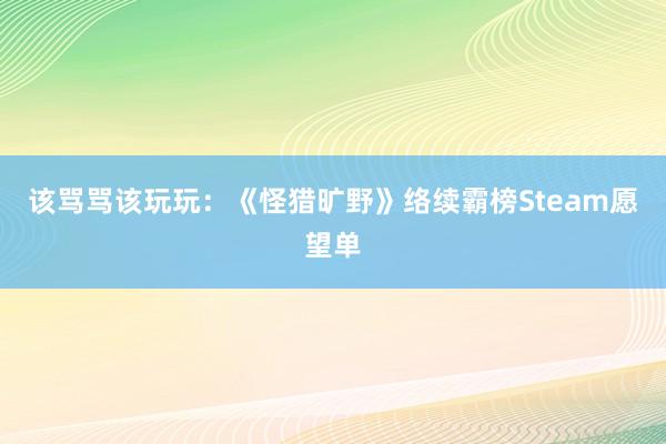 该骂骂该玩玩：《怪猎旷野》络续霸榜Steam愿望单