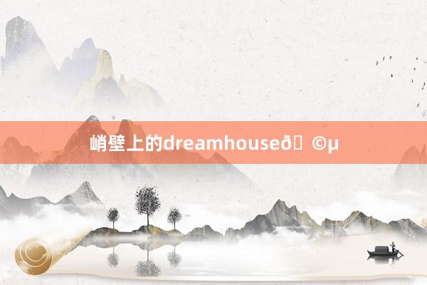 峭壁上的dreamhouse🩵