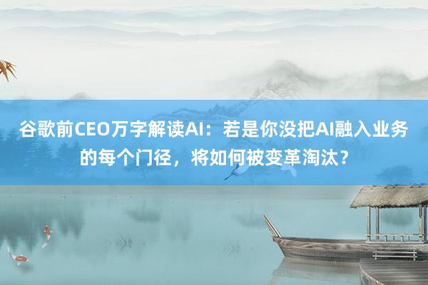 谷歌前CEO万字解读AI：若是你没把AI融入业务的每个门径，将如何被变革淘汰？