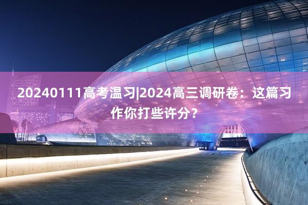 20240111高考温习|2024高三调研卷：这篇习作你打些许分？