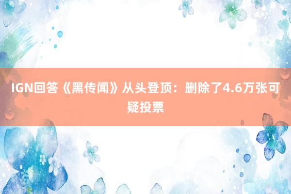 IGN回答《黑传闻》从头登顶：删除了4.6万张可疑投票